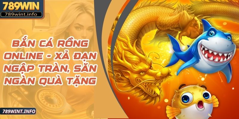 Bắn Cá Rồng Online - Xả Đạn Ngập Tràn, Săn Ngàn Quà Tặng