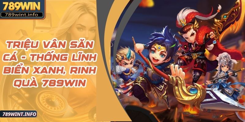 Triệu Vân Săn Cá - Thống Lĩnh Biển Xanh, Rinh Quà 789Win