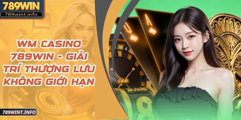 WM Casino 789Win - Giải Trí Thượng Lưu Không Giới Hạn